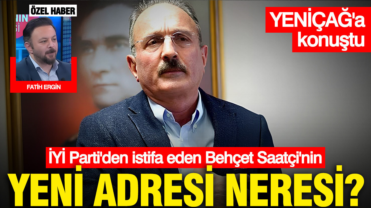 İYİ Parti'den istifa eden Behçet Saatçi'nin yeni adresi neresi: YENİÇAĞ'a açıkladı