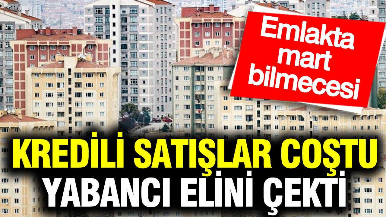 Kredili satışlar coştu, yabancı elini çekti: Emlakta mart bilmecesi