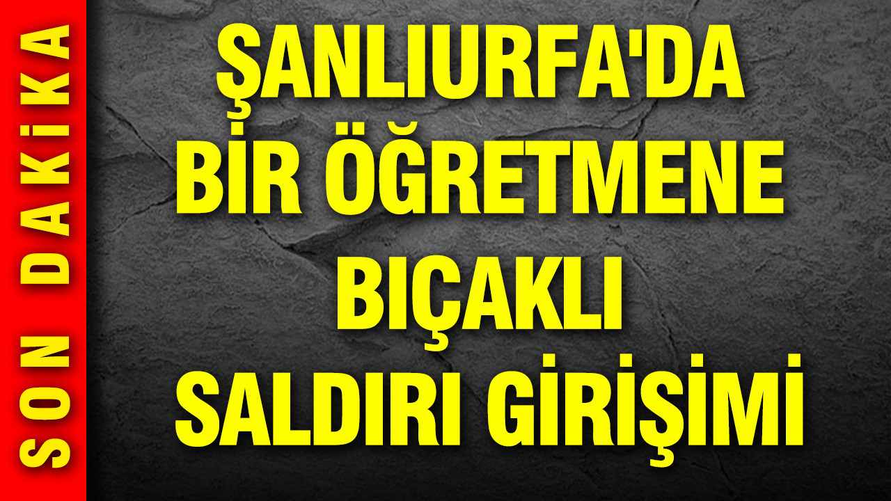 Şanlıurfa'da bir öğretmene bıçaklı saldırı girişimi