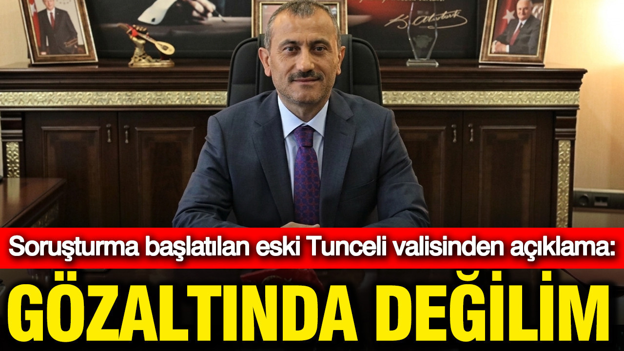 Soruşturma başlatılan eski Tunceli valisinden açıklama: Gözaltında değilim