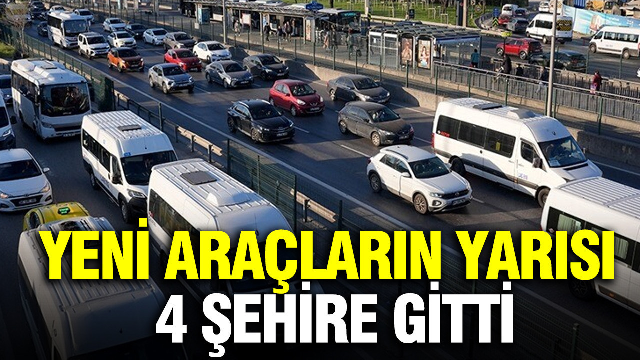 Yeni araçların yarısı 4 şehire gitti