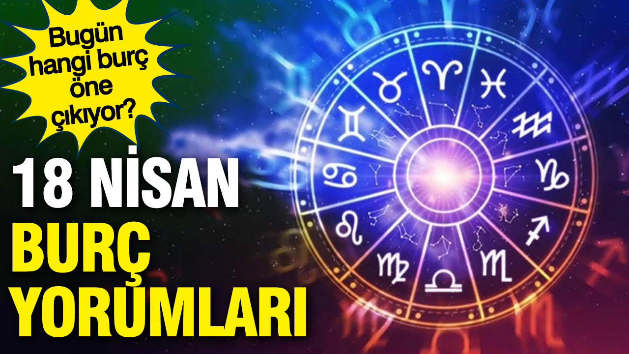 18 Nisan günlük burç yorumları: Bugün hangi burç öne çıkıyor?