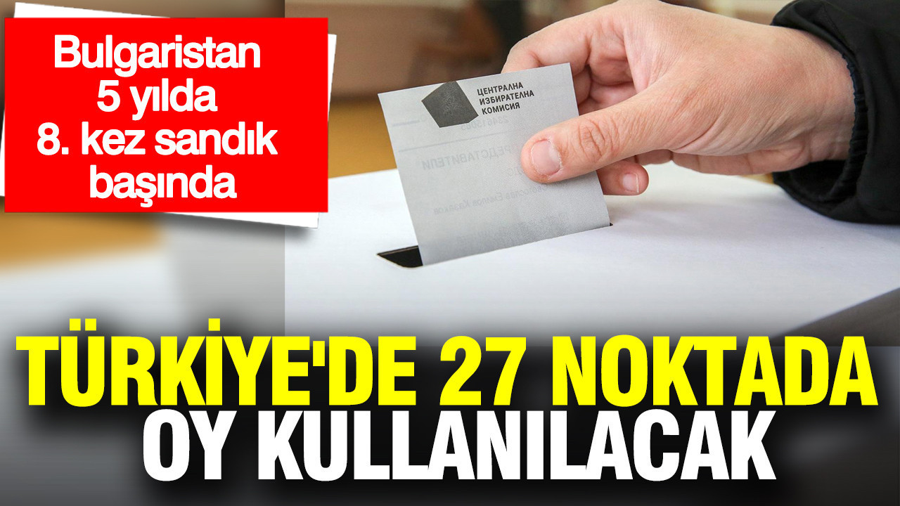 Bulgaristan 5 yılda 8. kez sandık başında: Türkiye'de 27 noktada oy kullanılacak