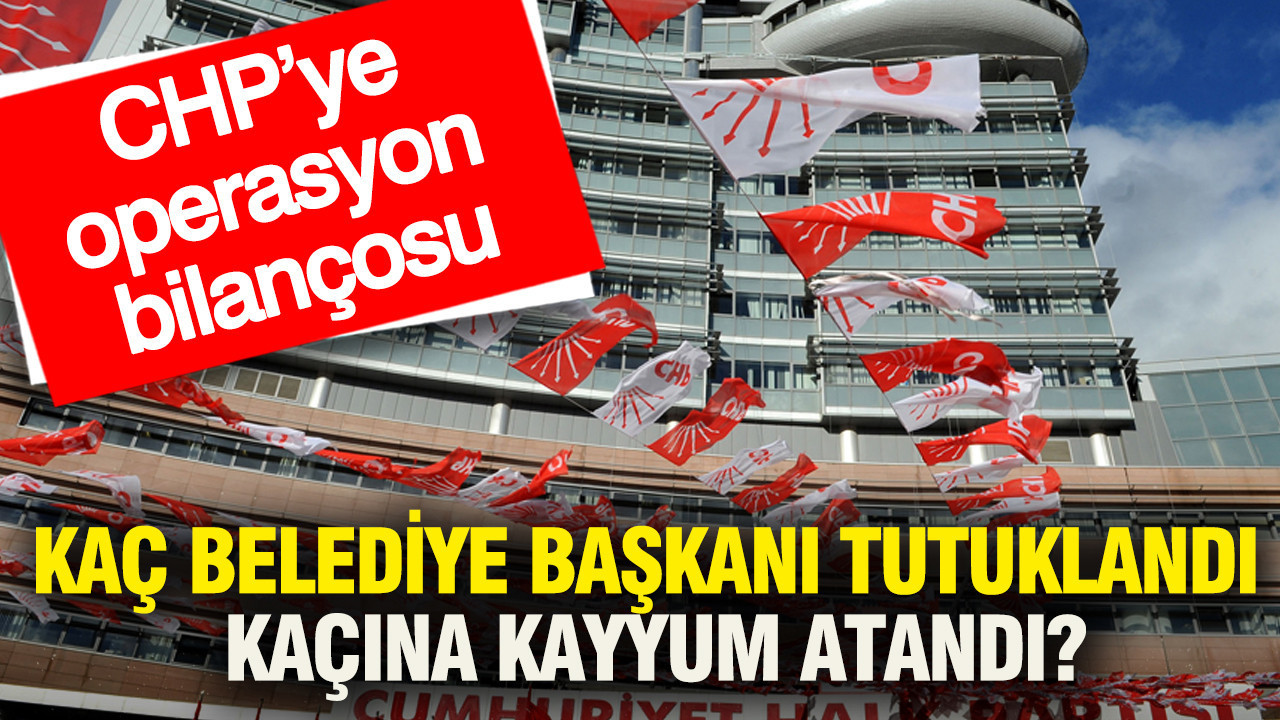 CHP’ye operasyon bilançosu: Kaç belediye başkanı tutuklandı kaçına kayyum atandı
