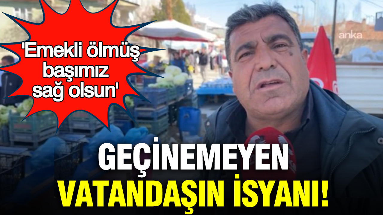 Geçinemeyen vatandaşın isyanı: Emekli ölmüş, başımız sağ olsun