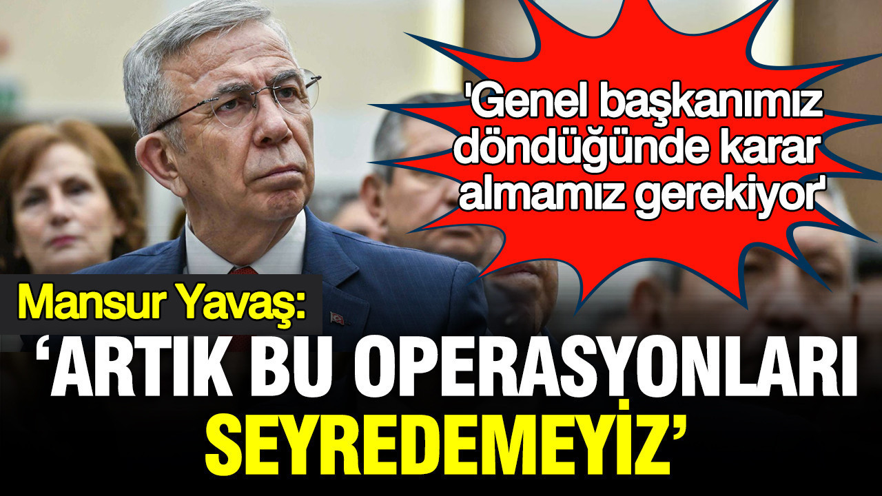 Mansur Yavaş: Artık bu operasyonları seyredemeyiz