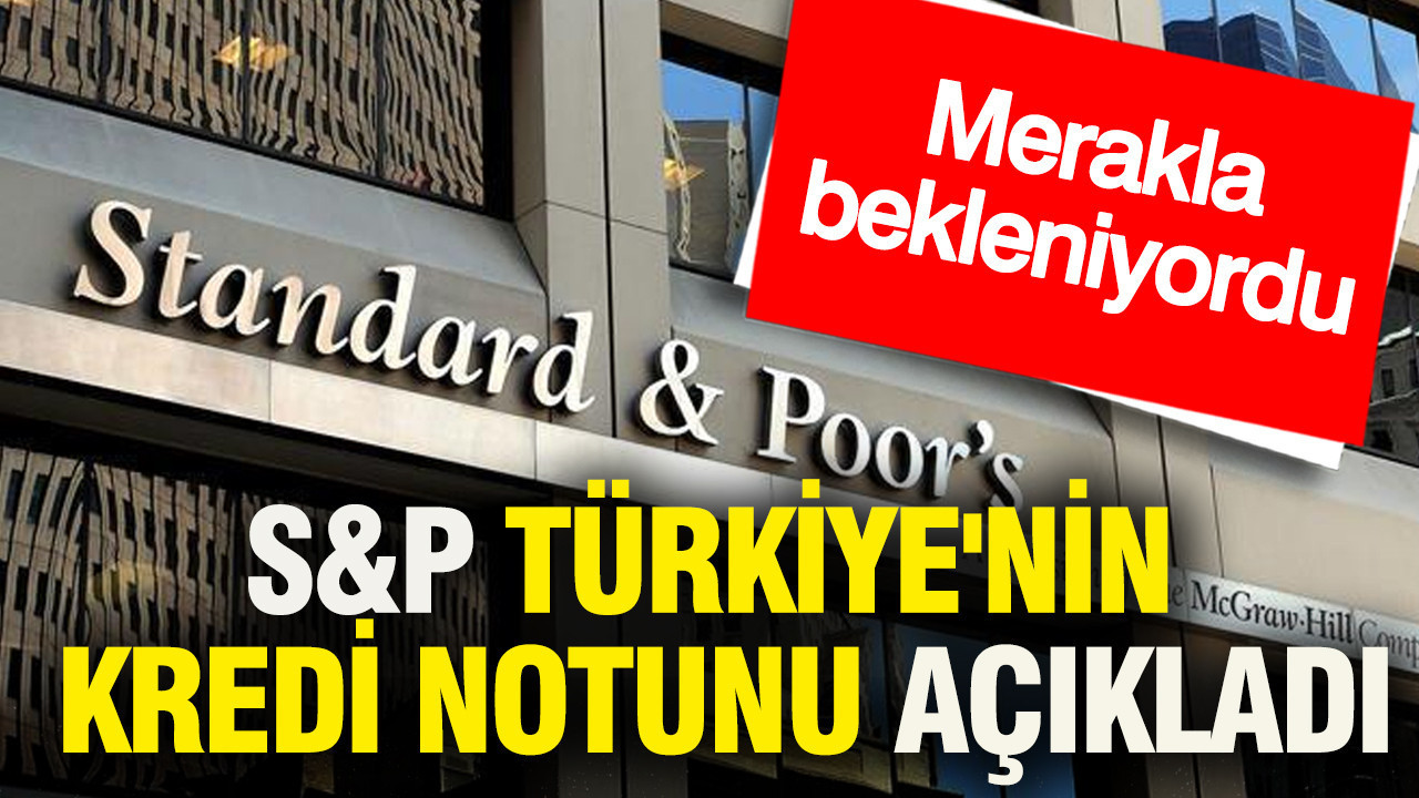 S&P Türkiye'nin kredi notunu açıkladı: Merakla bekleniyordu