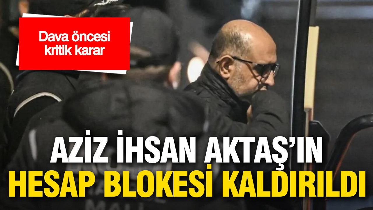 Aziz İhsan Aktaş’ın hesap blokesi kaldırıldı