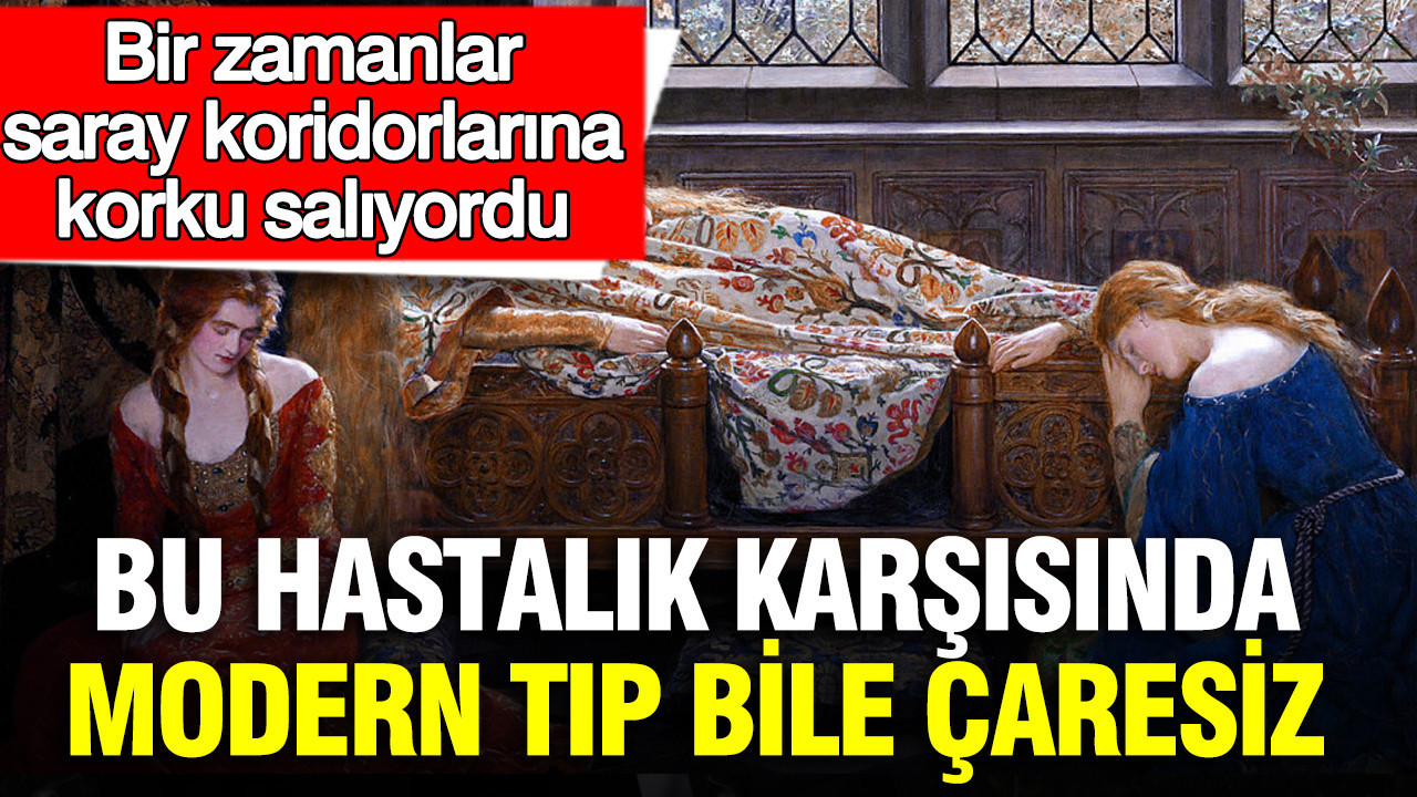 Bu hastalık karşısında modern tıp bile çaresiz: Bir zamanlar saray koridorlarına korku salıyordu
