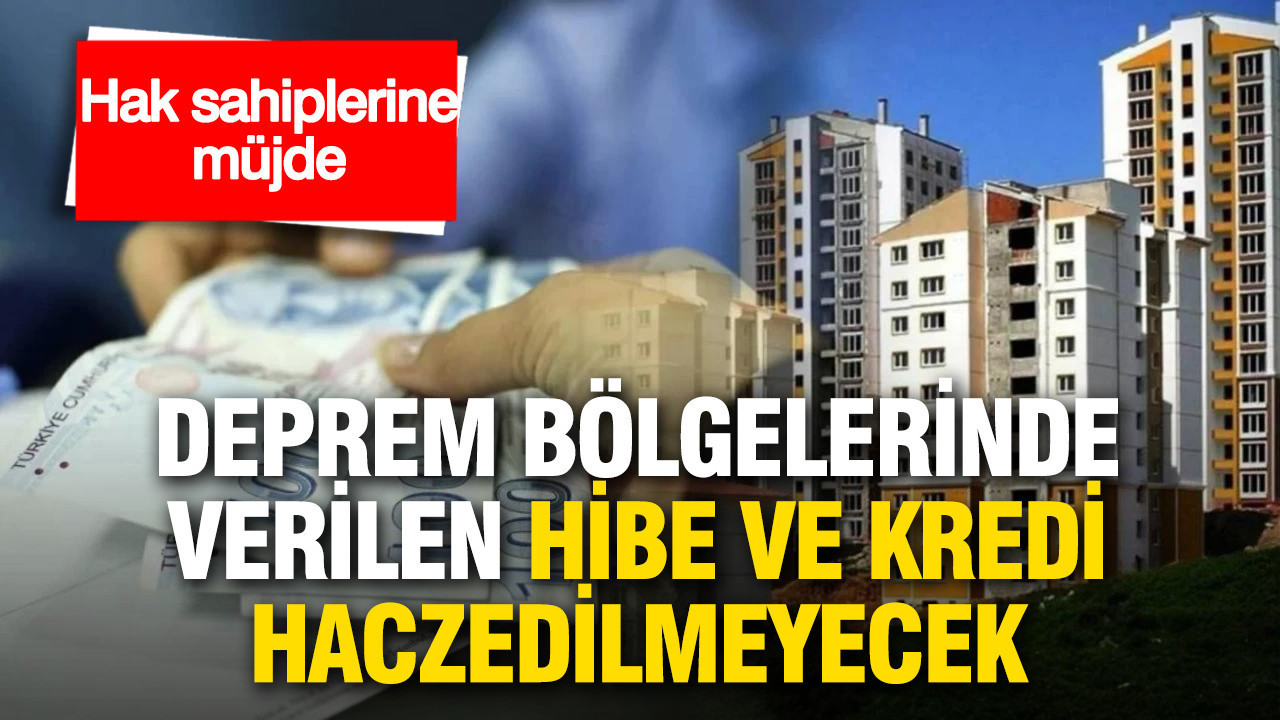 Hak sahiplerine müjde: Depremden etkilenen yerlerde verilen hibe ve krediler haczedilemeyecek