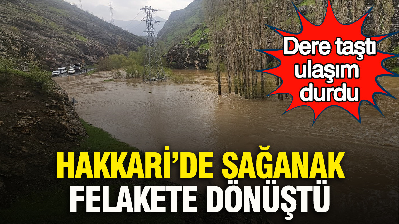 Hakkari’de sağanak felakete dönüştü: Dere taştı, ulaşım durdu