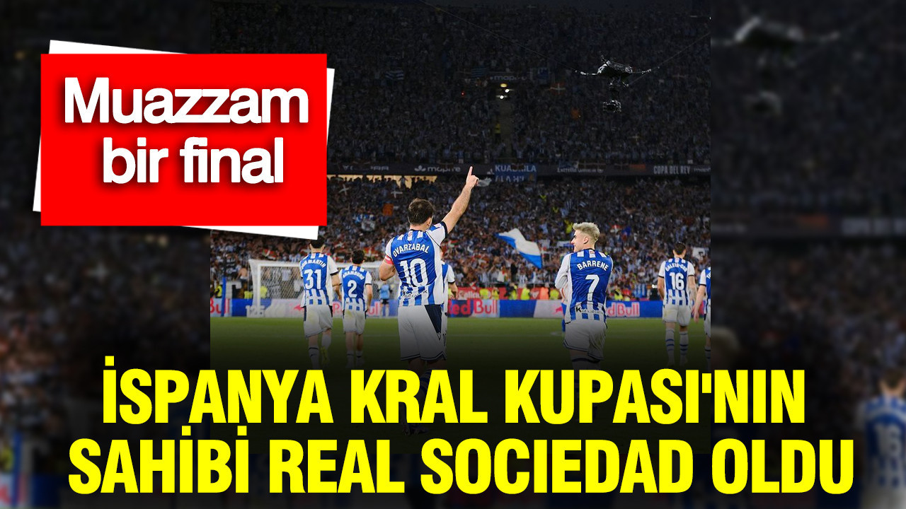 İspanya Kral Kupası'nın sahibi Real Sociedad oldu: Muazzam bir final