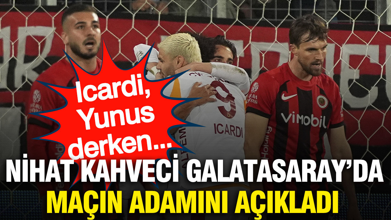 Nihat Kahveci Galatasaray'da maçın yıldızını açıkladı: Icardi ve Yunus derken...