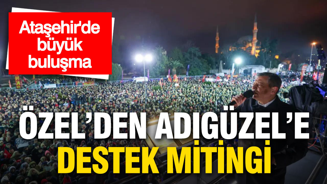 Özgür Özel’den Ataşehir’de Adıgüzel’e destek mitingi