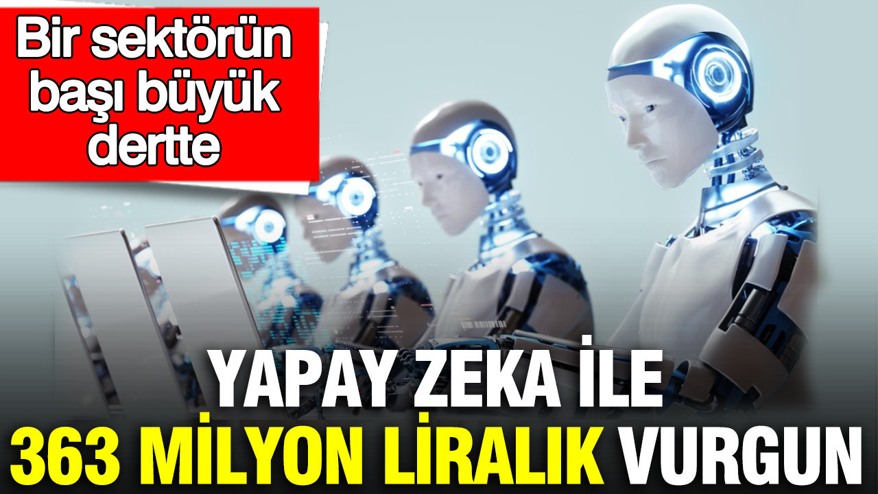 Yapay zeka ile 363 milyon liralık vurgun: Bir sektörün başı büyük dertte