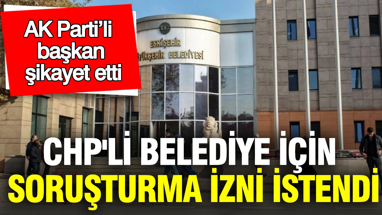 AK Parti’li başkan şikayet etti: CHP'li Büyükşehir Belediyesi için soruşturma izni istendi