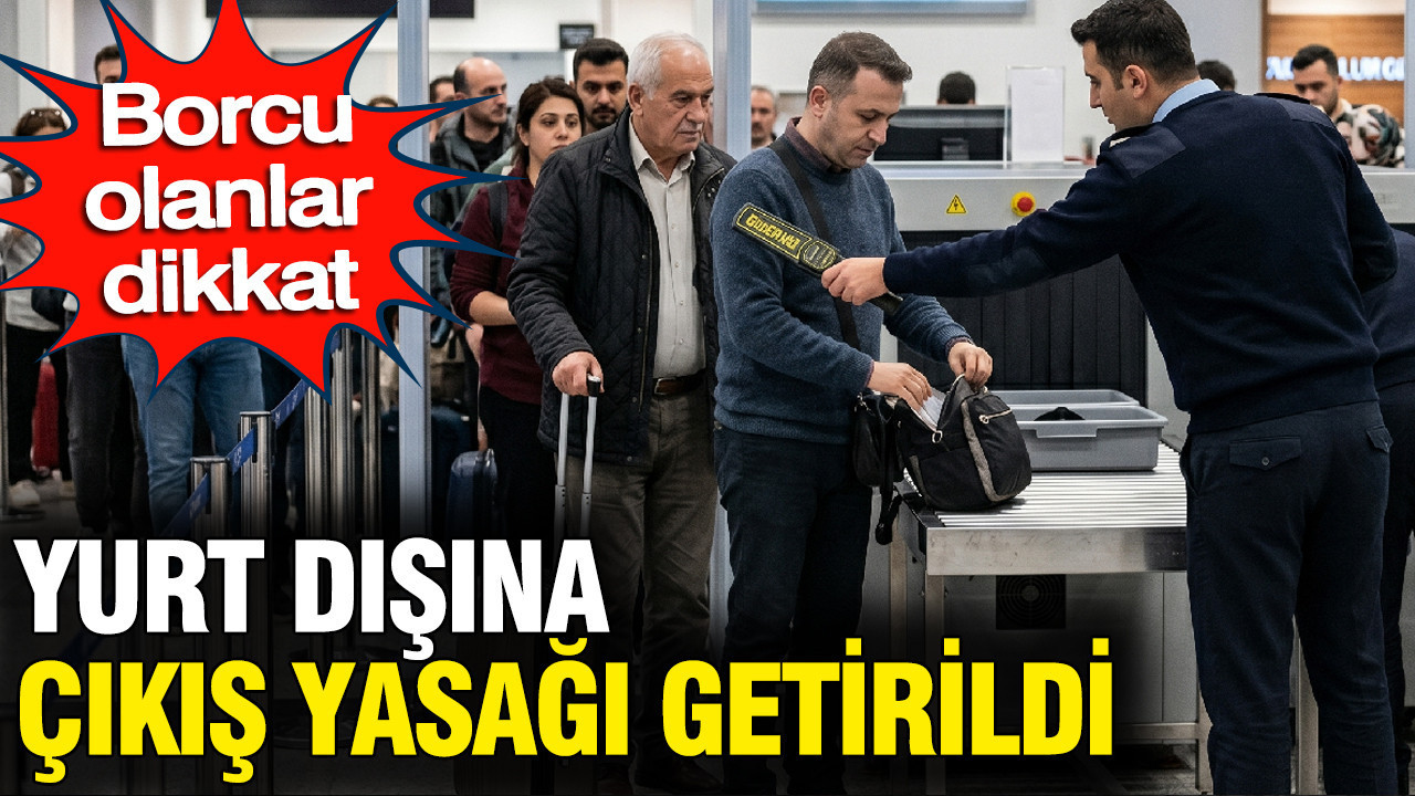 Borcu olanlar dikkat: Yurt dışına çıkış yasağı getirildi