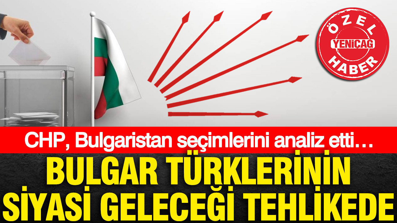 CHP, Bulgaristan seçimlerini analiz etti… Bulgar Türklerinin siyasi geleceği tehlikede