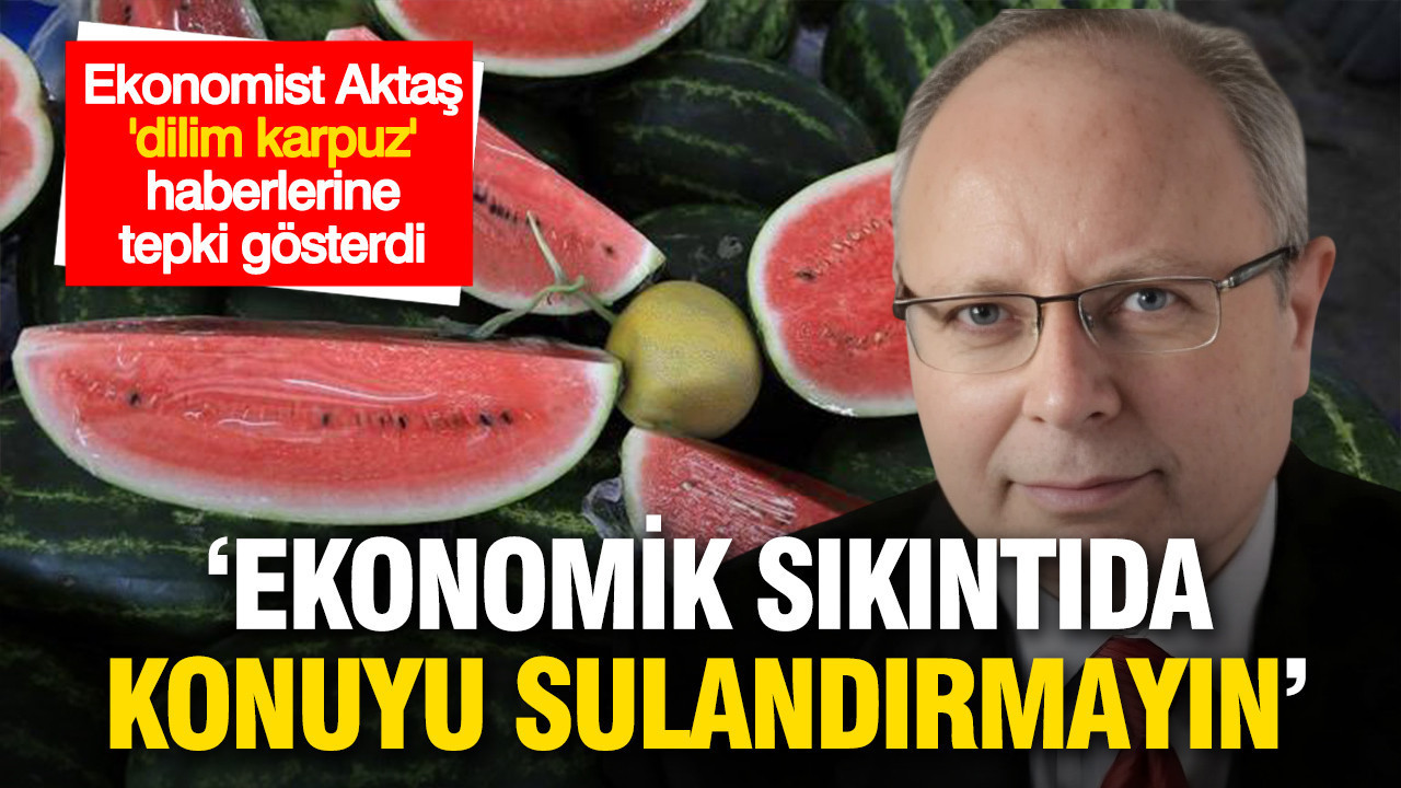 Ekonomist Alaattin Aktaş'tan "dilimli karpuz" uyarısı: "Ekonomik sıkıntıda sorunu sulandırmayın"