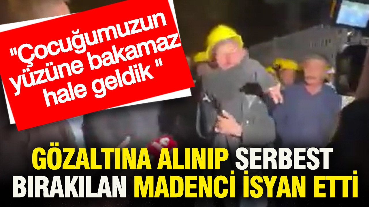 Gözaltına alınıp serbest bırakılan madenci isyan etti: Çocuğumuzun yüzüne bakamaz hale geldi