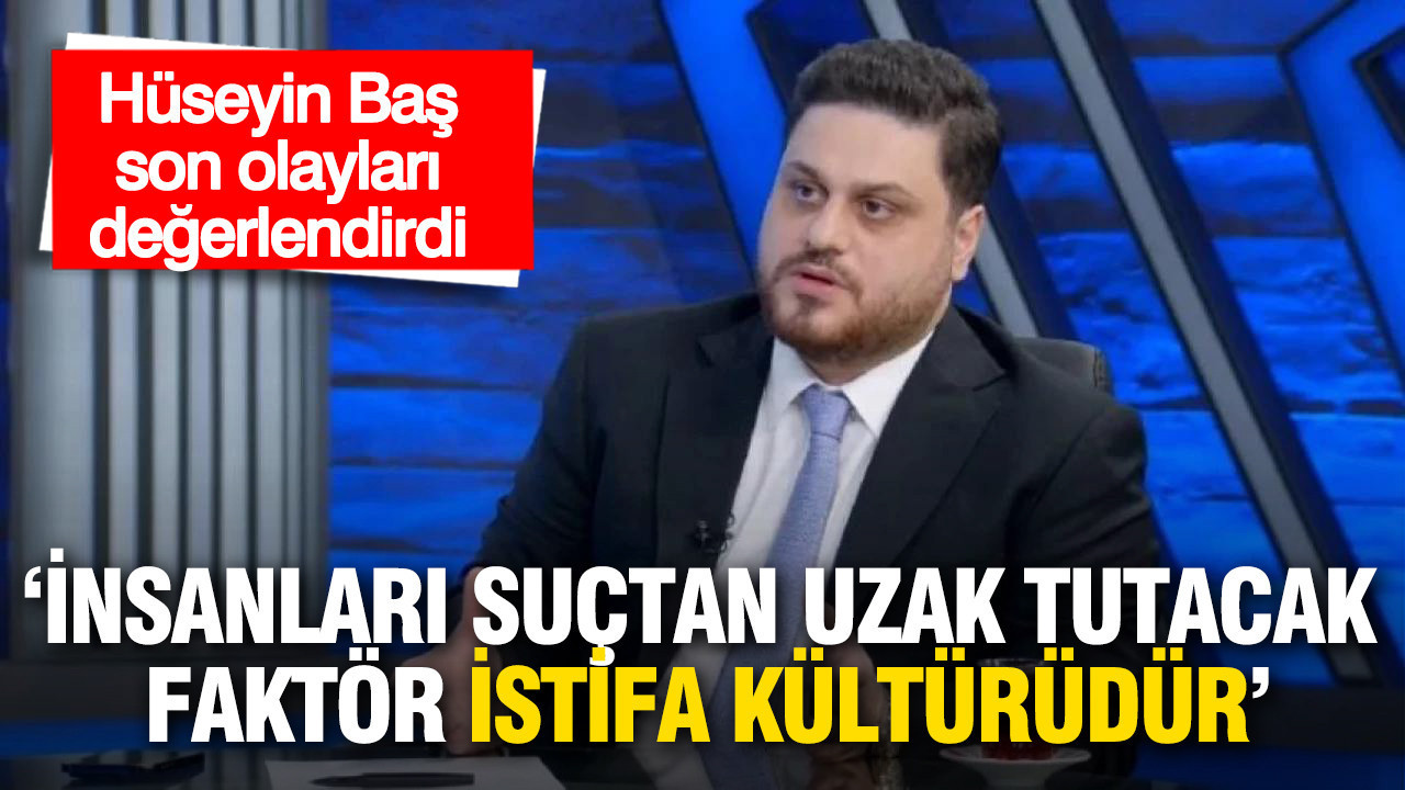 Hüseyin Baş son olayları değerlendirdi: İnsanları suçtan uzak tutacak faktör istifa kültürüdür