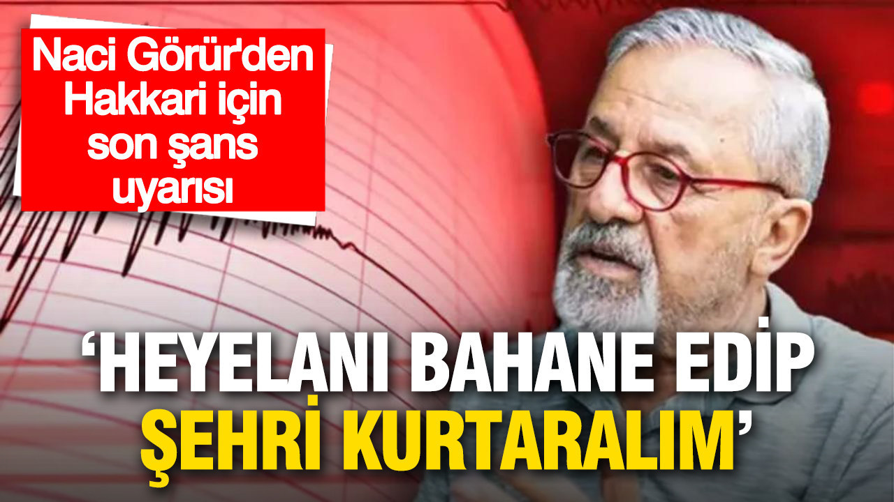 Naci Görür’den Hakkari için 'son şans' uyarısı: 'Heyelanı bahane edip şehri kurtaralım'