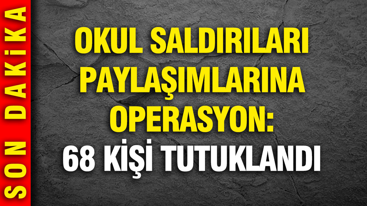 Okul saldırıları paylaşımlarına operasyon: 68 kişi tutuklandı