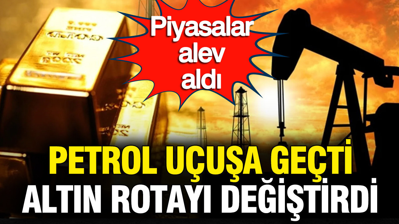 Petrol uçuşa geçti, altın ve dolar rotayı değiştirdi: Piyasalar alev aldı