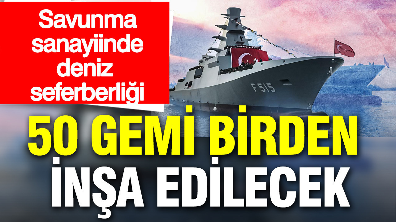 Savunma sanayiinde deniz seferberliği: 50 gemi birden inşa edilecek