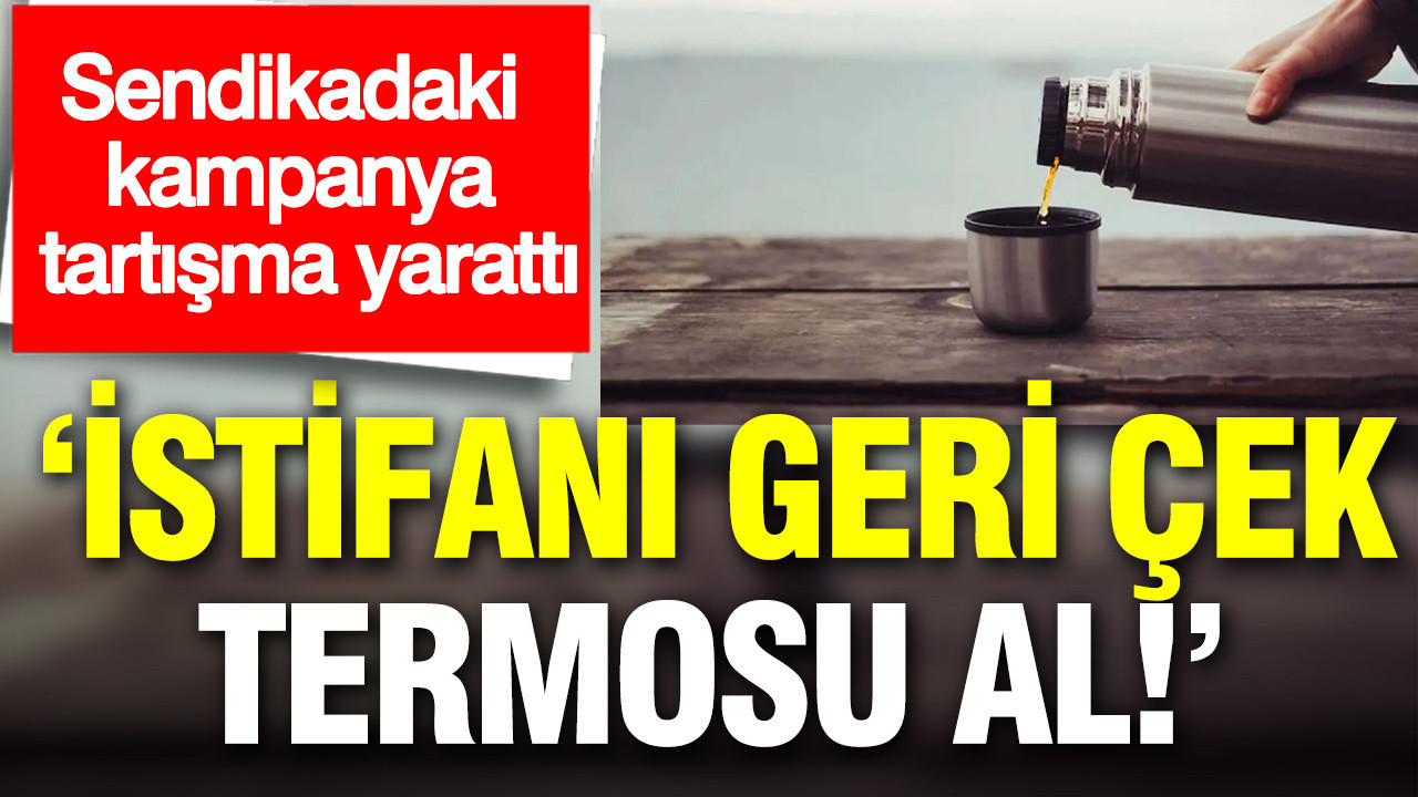 Sendikadaki kampanya tartışma yarattı: İstifanı geri çek, termosu al!