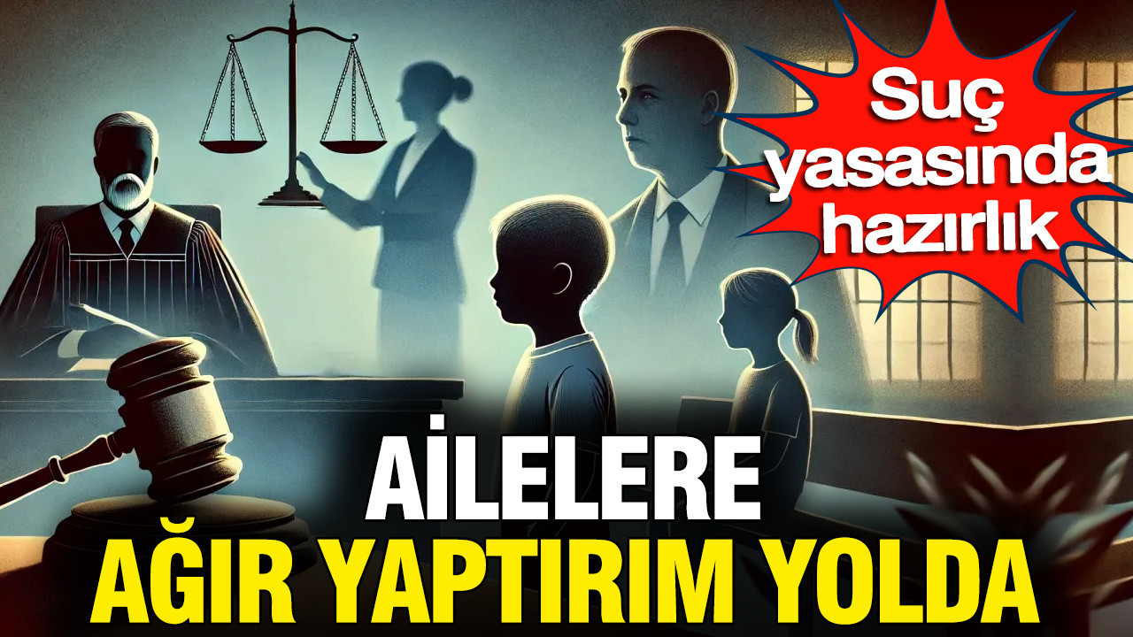 Suç yasasında hazırlık: Ailelere ağır yaptırım yolda