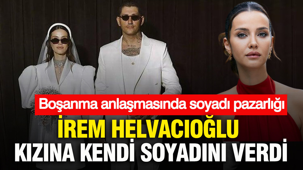 Boşanma anlaşmasında soyadı pazarlığı: İrem Helvacıoğlu kızına kendi soyadını verdi