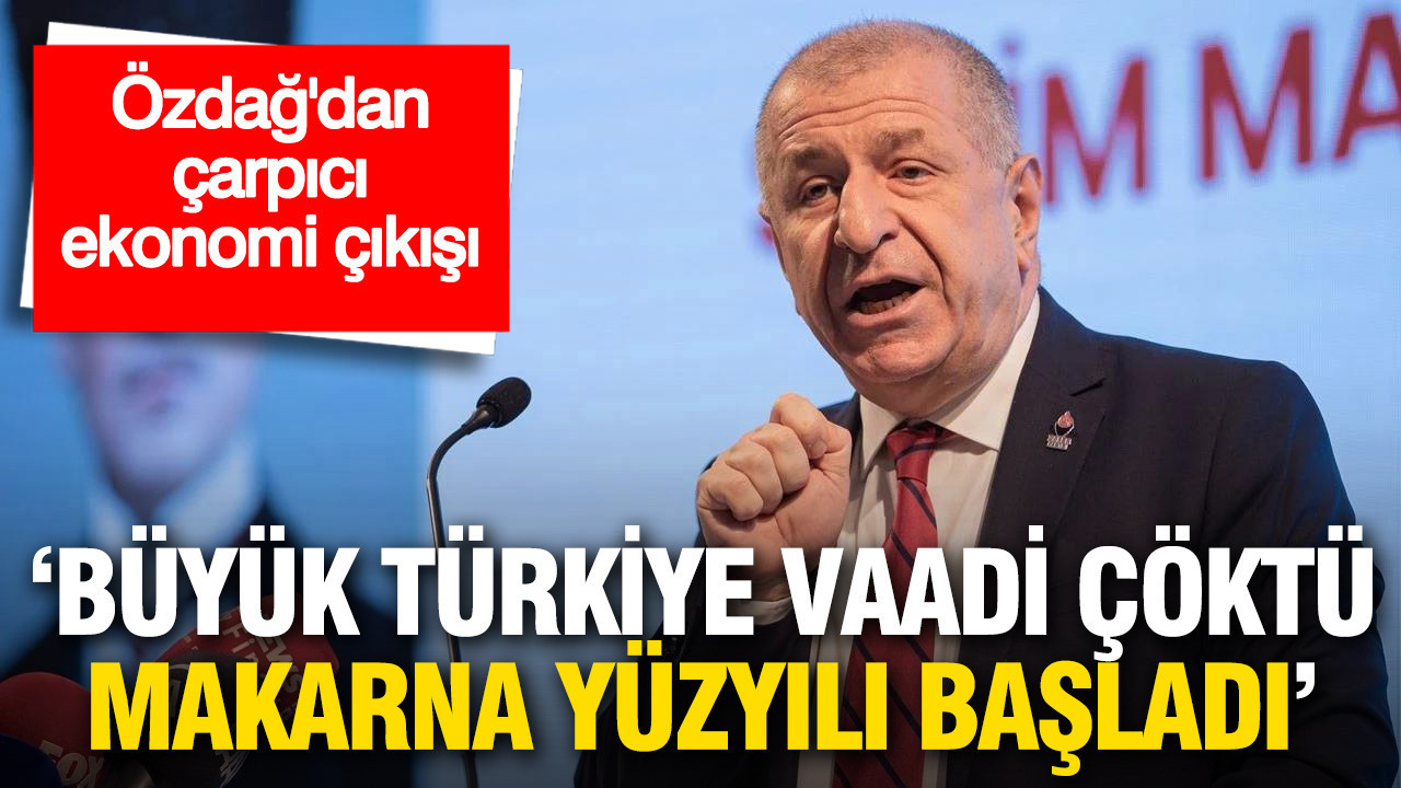 "Büyük Türkiye" vaadi çöktü, "Makarna Yüzyılı" başladı: Ümit Özdağ’dan çarpıcı ekonomi çıkışı