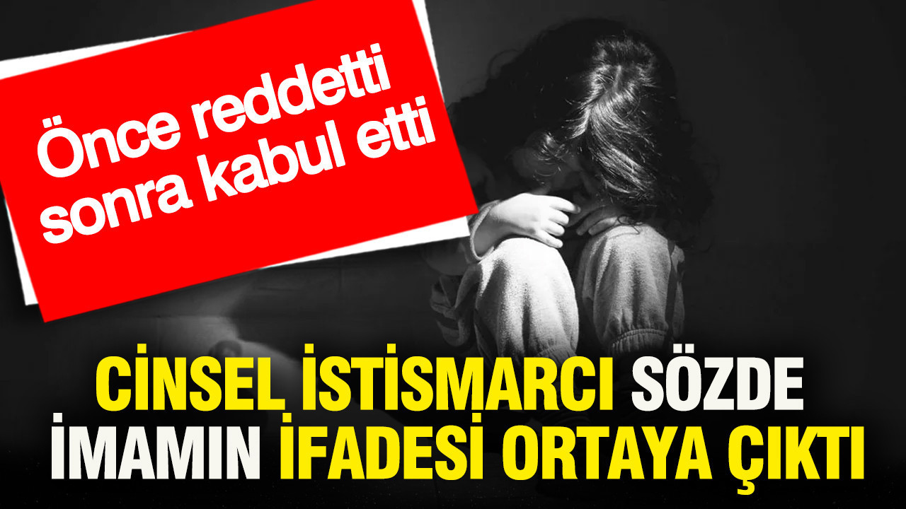 Cinsel istismarcı sözde imamın ifadesi ortaya çıktı: Önce reddetti sonra kabul etti