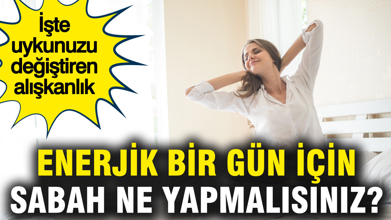 Enerjik bir gün için sabah ne yapmalısınız? İşte uykunuzu değiştiren alışkanlık