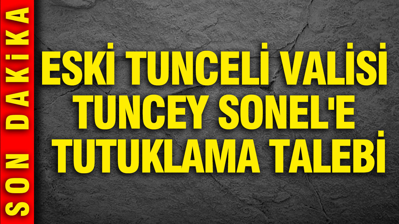 Eski Tunceli Valisi Tuncey Sonel'e tutuklama talebi