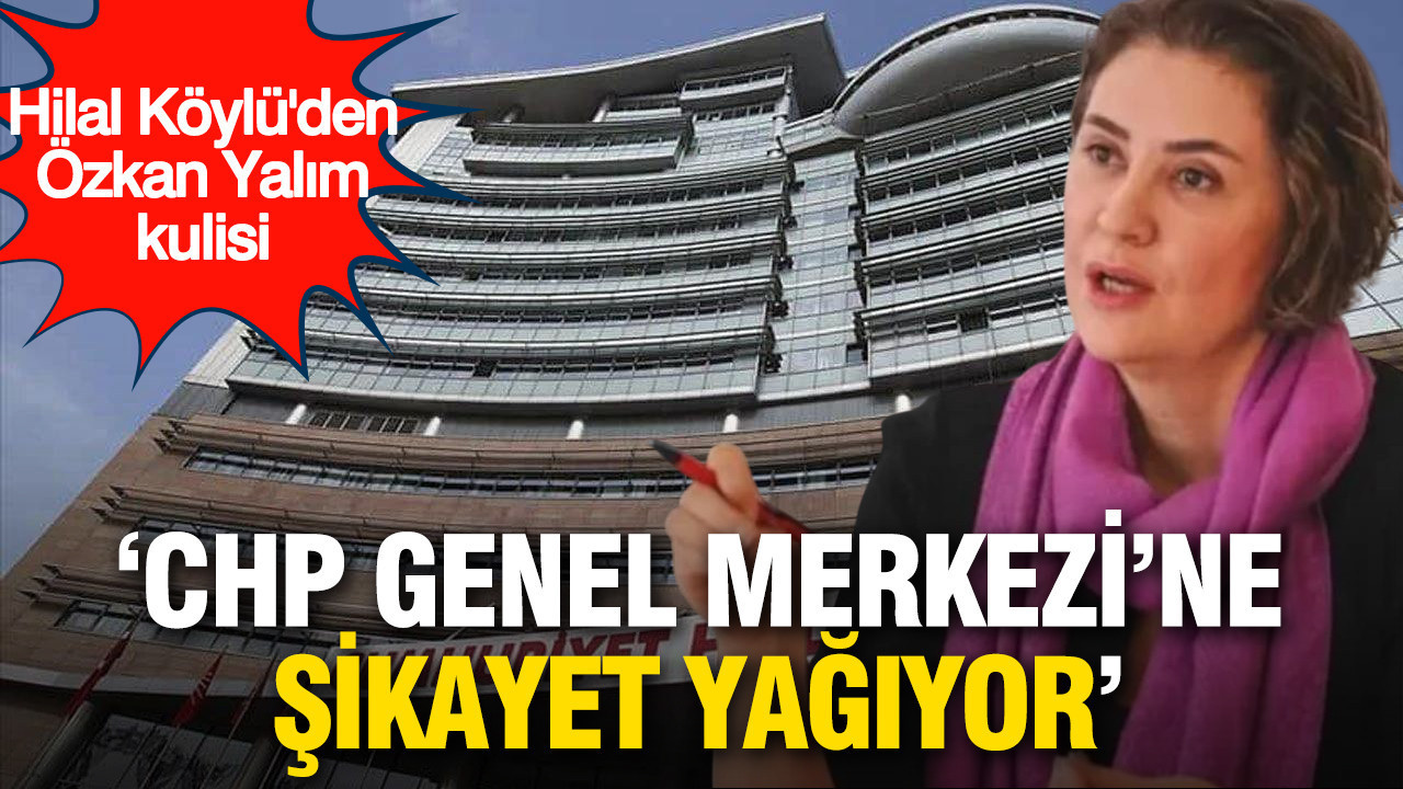Gazeteci Hilal Köylü'den Özkan Yalım kulisi: 'CHP Genel Merkezi'ne şikayet yağıyor'