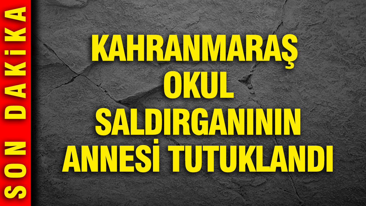 Kahramanmaraş okul saldırganının annesi tutuklandı
