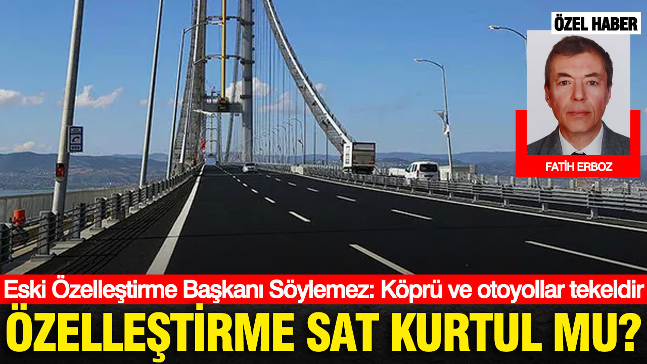 Özelleştirme sat kurtul mu? Eski Özelleştirme Başkanı Söylemez: Köprü ve otoyollar tekeldir