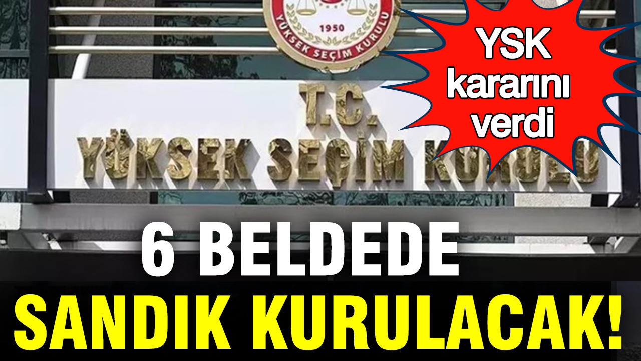 YSK kararını verdi: 6 beldede sandık kurulacak