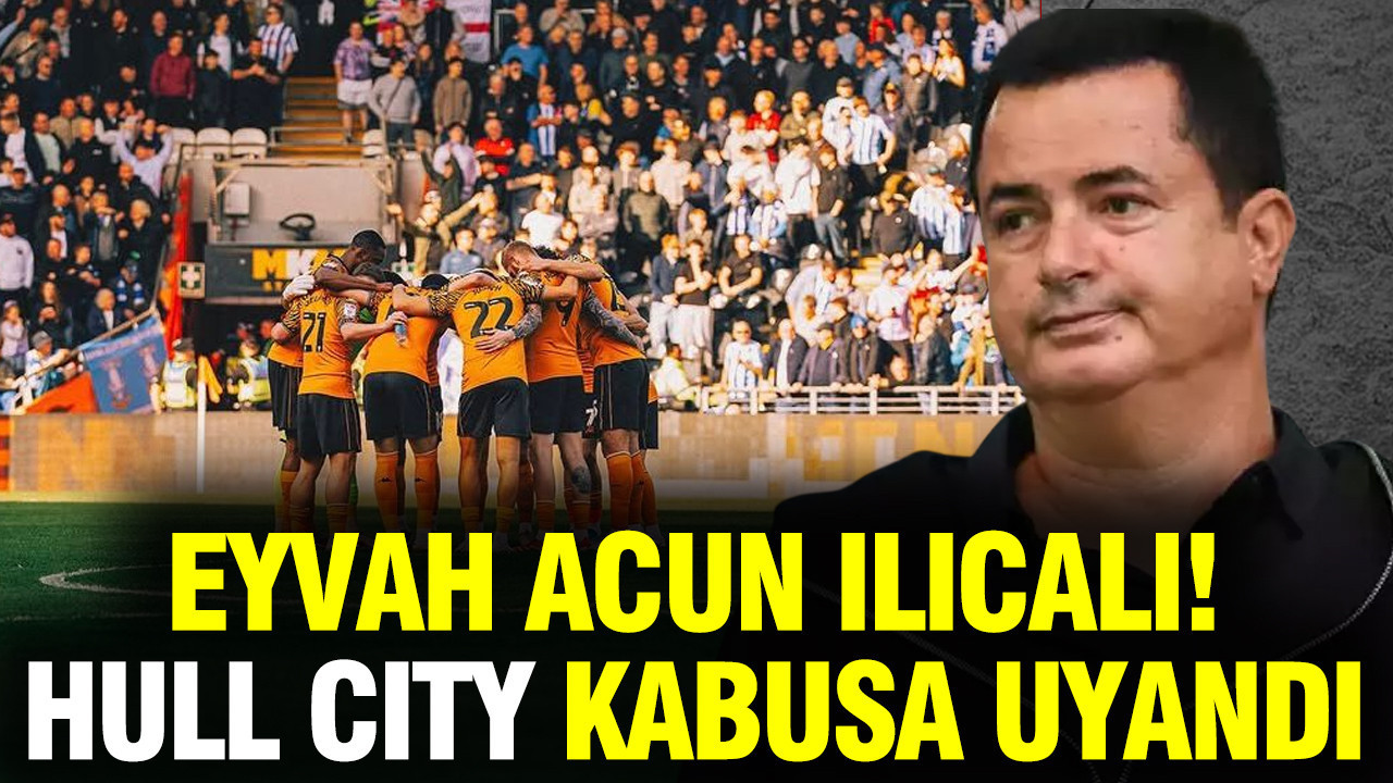 Eyvah Acun Ilıcalı: Hull City'de peri masalı kabusa dönüştü
