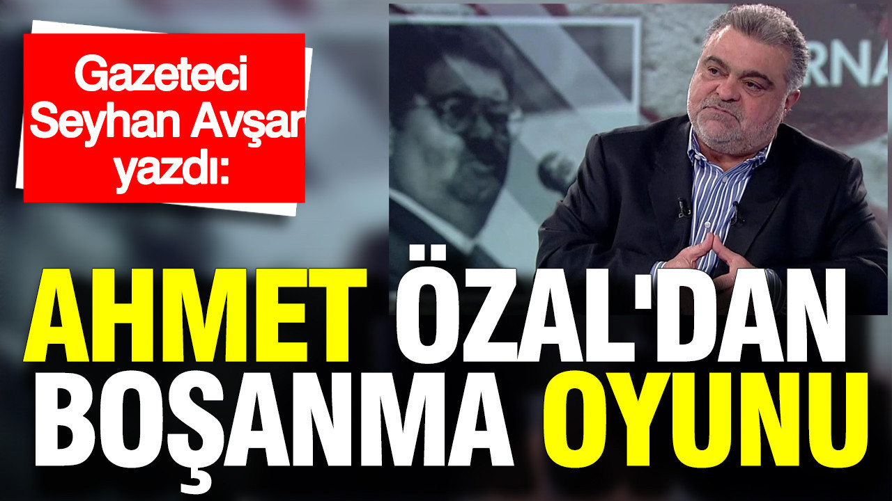 Gazeteci Seyhan Avşar yazdı: Ahmet Özal'dan boşanma oyunu