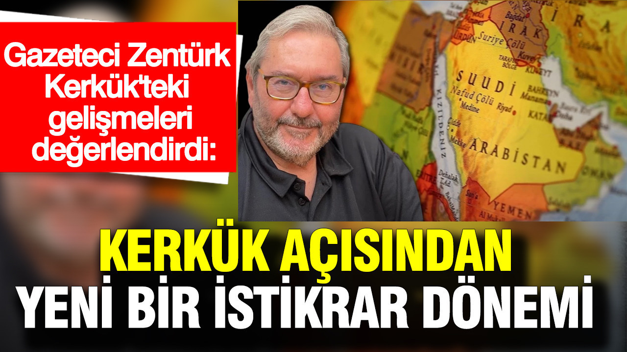 Gazeteci Zentürk Kerkük'teki gelişmeleri değerlendirdi: Yeni bir istikrar dönemi
