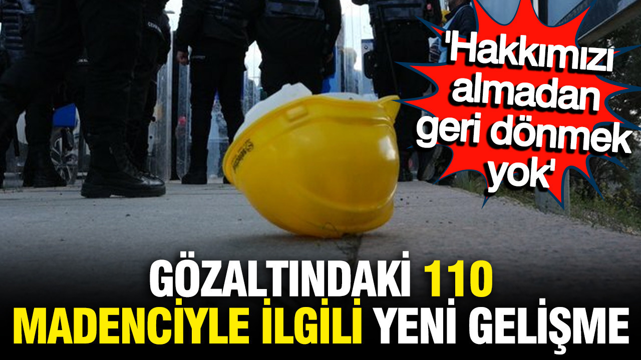 Gözaltındaki 110 madenci serbest bırkakıldı: Hakkımızı almadan gitmeyeceğiz