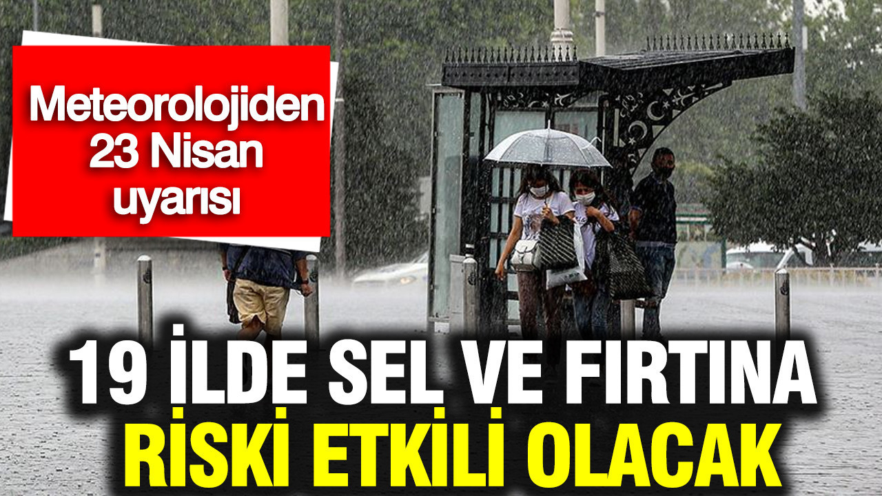 Meteorolojiden 23 Nisan uyarısı: 19 ilde sel ve fırtına riski etkili olacak