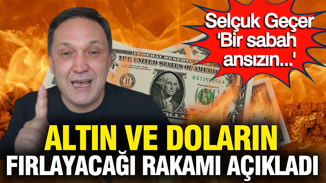 Selçuk Geçer altın ve doların fırlayacağı rakamı açıkladı: 'Bir sabah ansızın' dedi