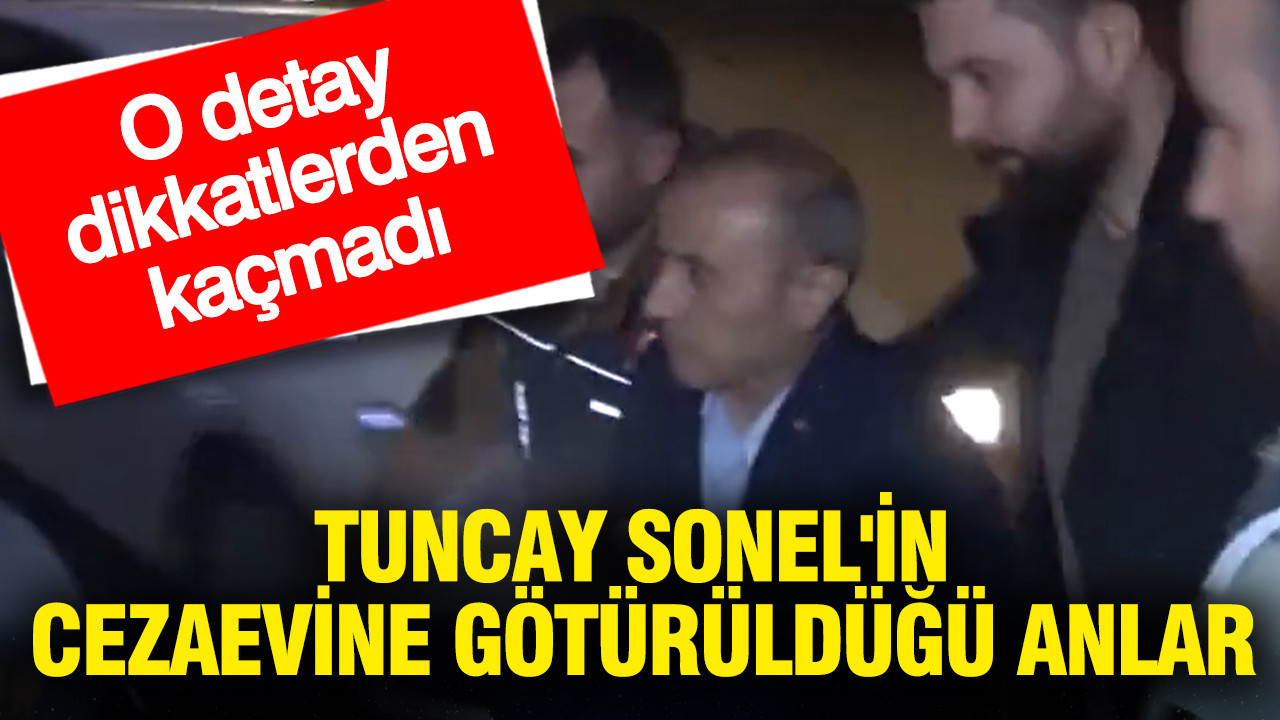 Tuncay Sonel'in cezaevine götürüldüğü anlarda dikkat çeken detay