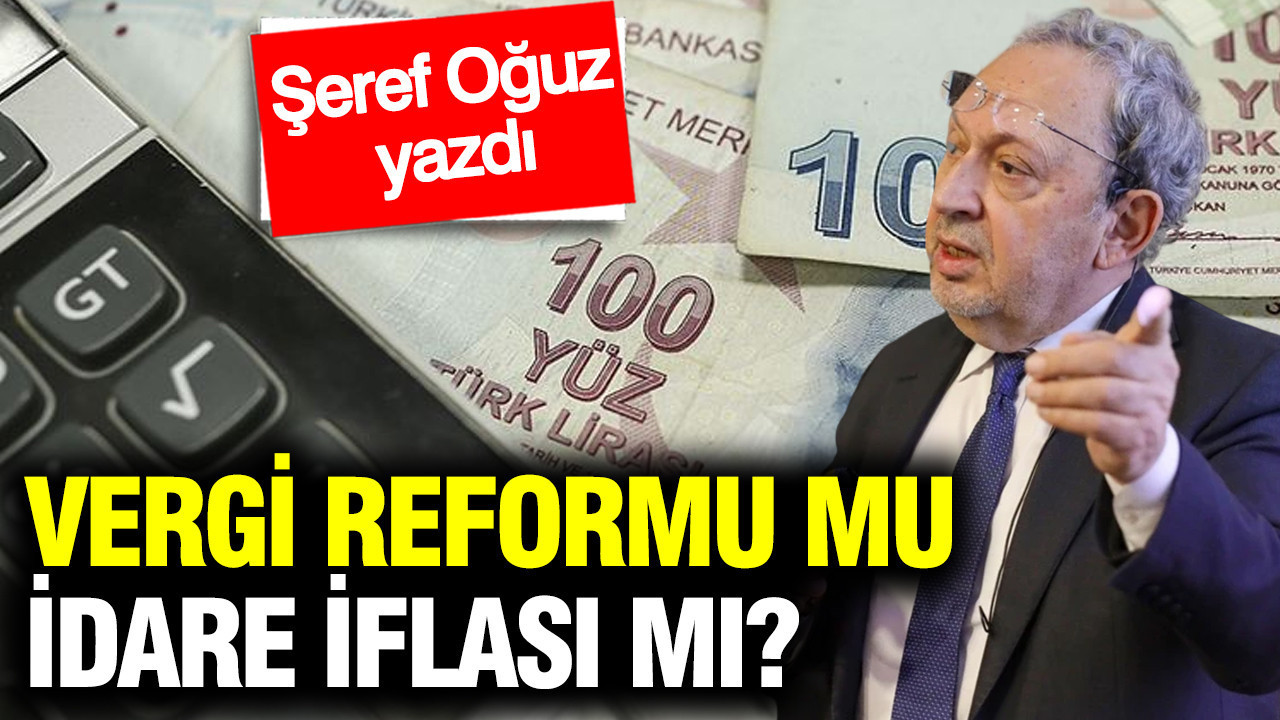 Vergi reformu mu, idare iflası mı? Şeref Oğuz yazdı