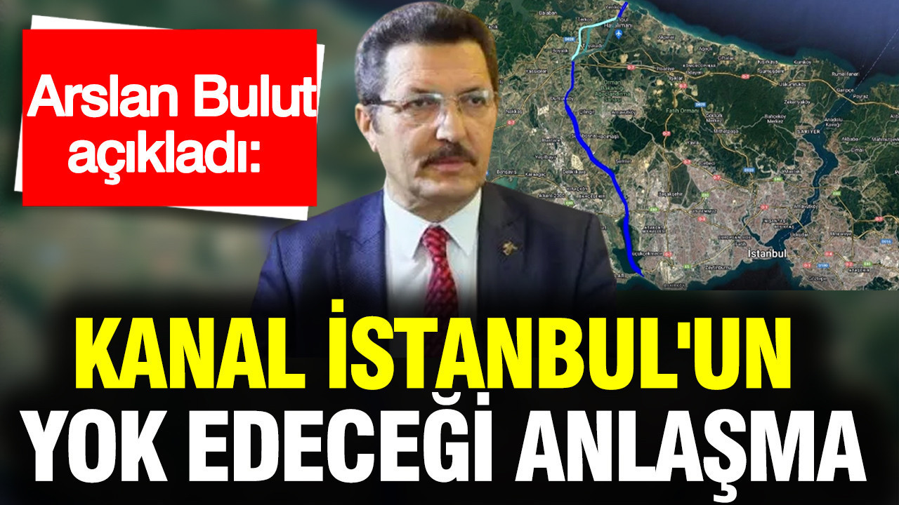 Arslan Bulut açıkladı: Kanal İstanbul'un yok edeceği anlaşma