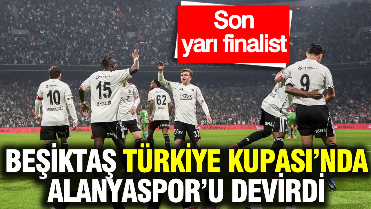 Beşiktaş, Alanyaspor karşısında farka koştu: Türkiye Kupası'nda son yarı finalist